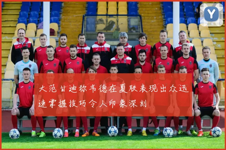 大范甘迪称韦德在夏联表现出众迅速掌握技巧令人印象深刻