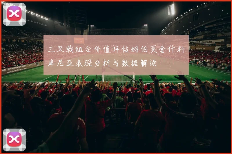 三叉戟组合价值评估姆伯莫舍什科库尼亚表现分析与数据解读