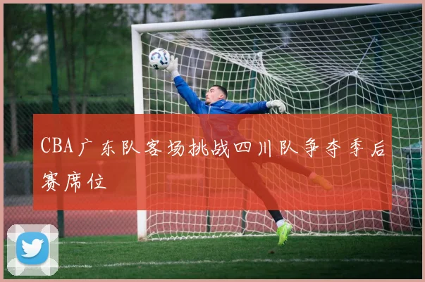 CBA广东队客场挑战四川队争夺季后赛席位