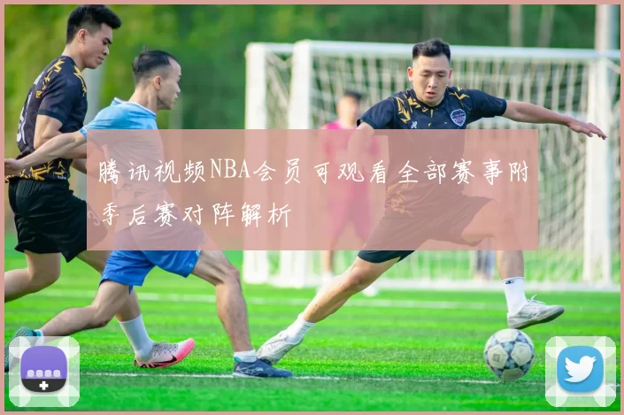 腾讯视频NBA会员可观看全部赛事附季后赛对阵解析