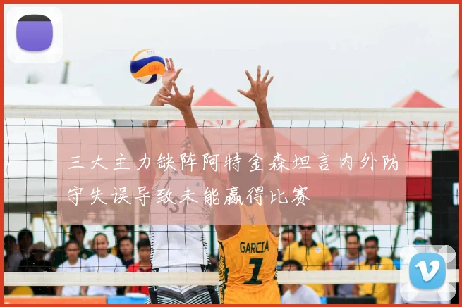 三大主力缺阵阿特金森坦言内外防守失误导致未能赢得比赛