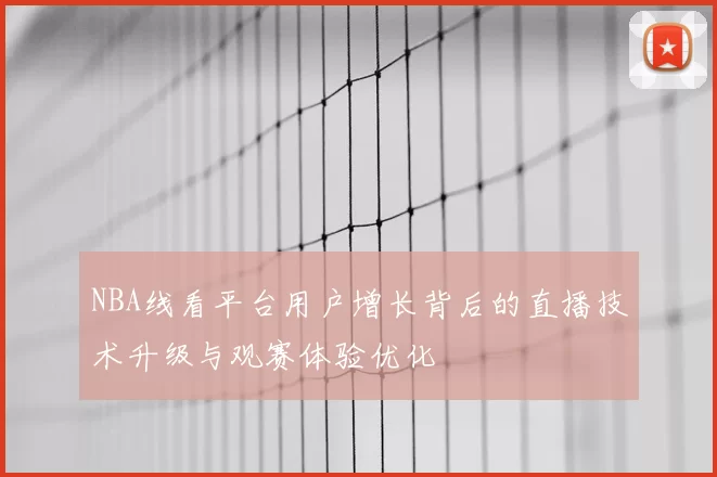 NBA线看平台用户增长背后的直播技术升级与观赛体验优化