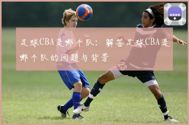 足球CBA是哪个队：解答足球CBA是哪个队的问题与背景