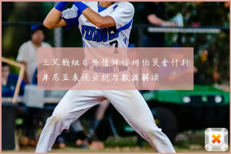 三叉戟组合价值评估姆伯莫舍什科库尼亚表现分析与数据解读