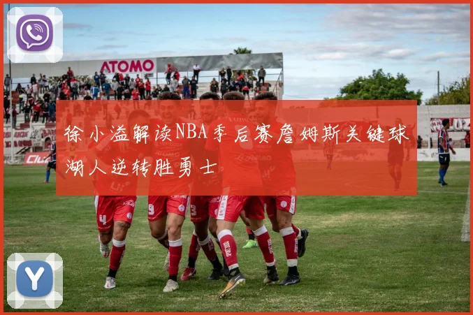 徐小溢解读NBA季后赛詹姆斯关键球湖人逆转胜勇士