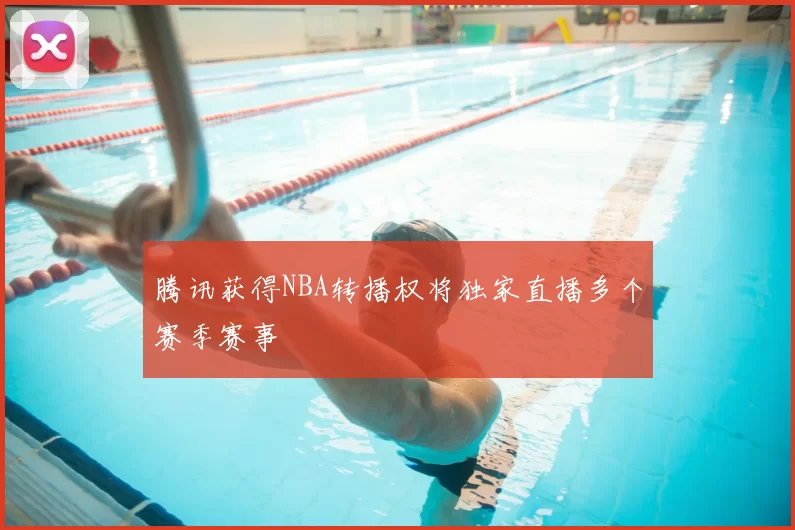 腾讯获得NBA转播权将独家直播多个赛季赛事