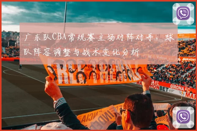 广东队CBA常规赛主场对阵对手，球队阵容调整与战术变化分析