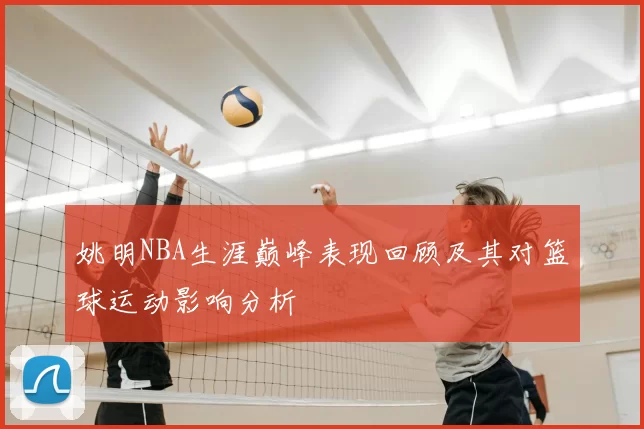 姚明NBA生涯巅峰表现回顾及其对篮球运动影响分析