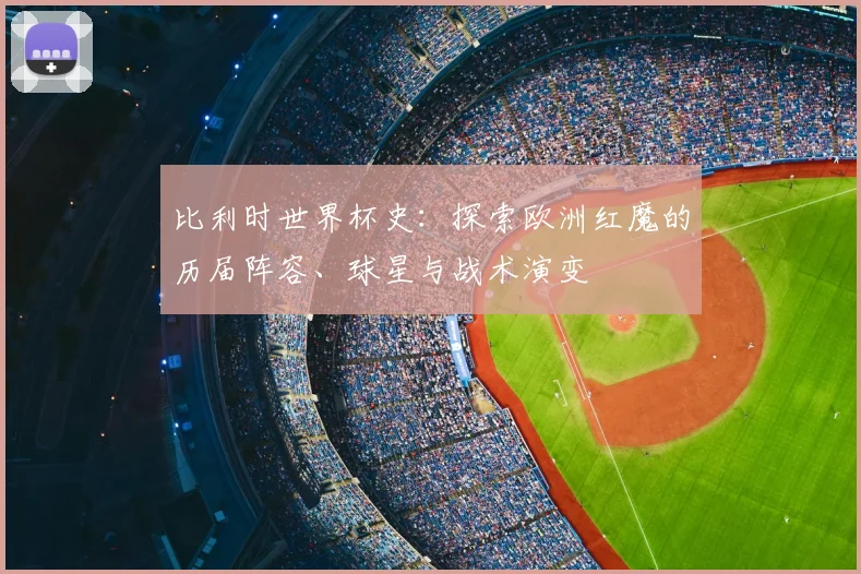 比利时世界杯史：探索欧洲红魔的历届阵容、球星与战术演变