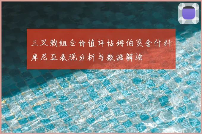 三叉戟组合价值评估姆伯莫舍什科库尼亚表现分析与数据解读