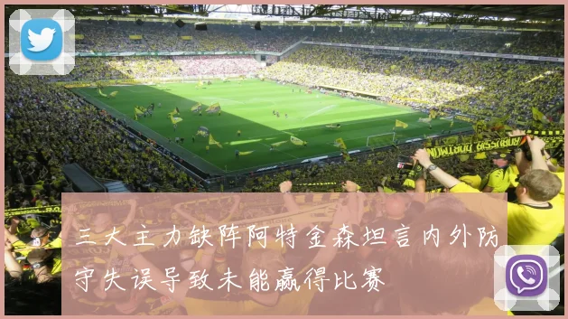 三大主力缺阵阿特金森坦言内外防守失误导致未能赢得比赛