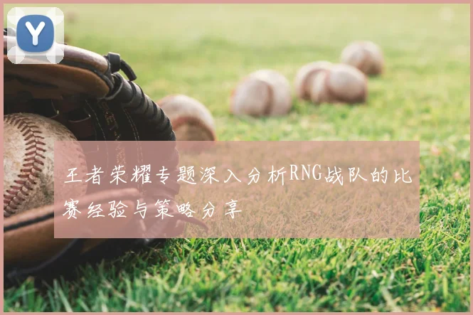 王者荣耀专题深入分析RNG战队的比赛经验与策略分享