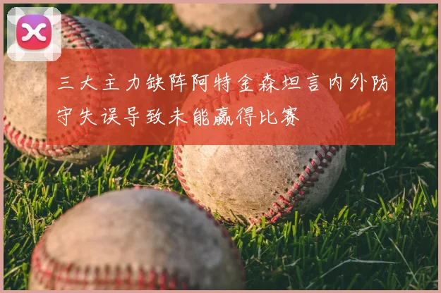 三大主力缺阵阿特金森坦言内外防守失误导致未能赢得比赛