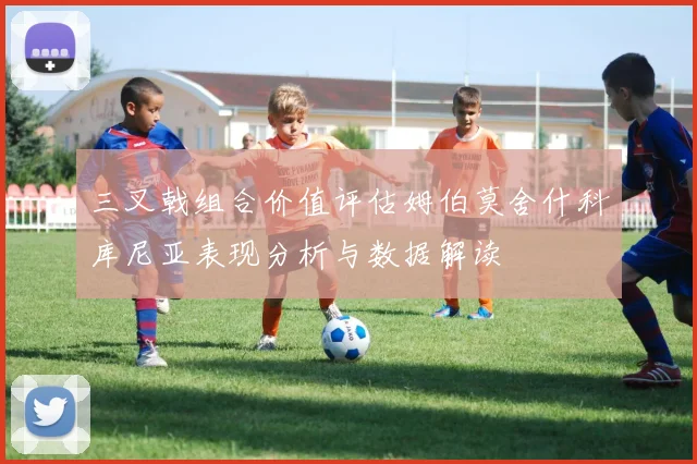 三叉戟组合价值评估姆伯莫舍什科库尼亚表现分析与数据解读