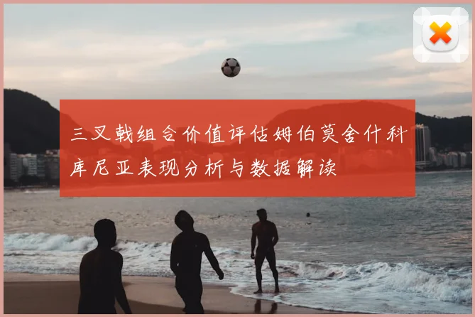 三叉戟组合价值评估姆伯莫舍什科库尼亚表现分析与数据解读