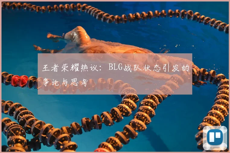 王者荣耀热议：BLG战队状态引发的争论与思考