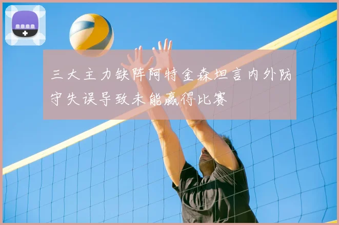 三大主力缺阵阿特金森坦言内外防守失误导致未能赢得比赛