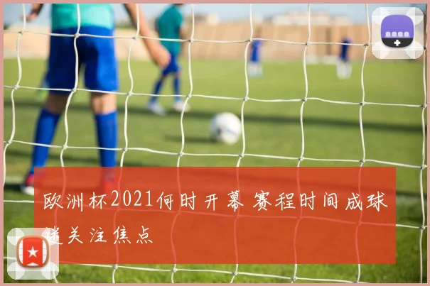 欧洲杯2021何时开幕 赛程时间成球迷关注焦点