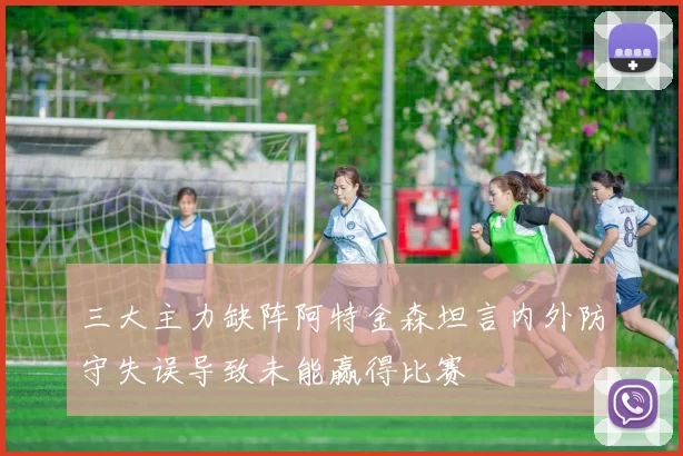 三大主力缺阵阿特金森坦言内外防守失误导致未能赢得比赛