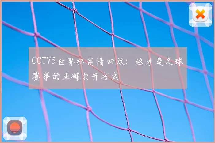 CCTV5世界杯高清回放：这才是足球赛事的正确打开方式