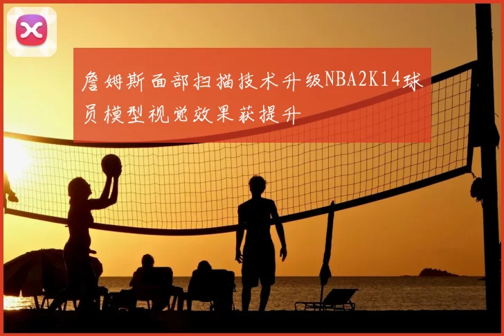 詹姆斯面部扫描技术升级NBA2K14球员模型视觉效果获提升