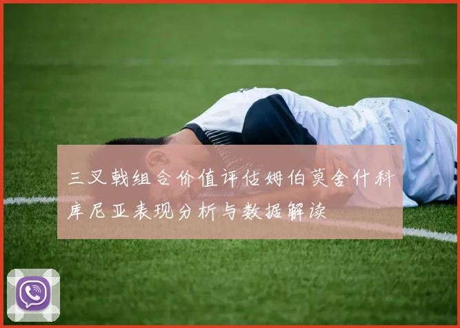 三叉戟组合价值评估姆伯莫舍什科库尼亚表现分析与数据解读
