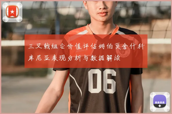 三叉戟组合价值评估姆伯莫舍什科库尼亚表现分析与数据解读