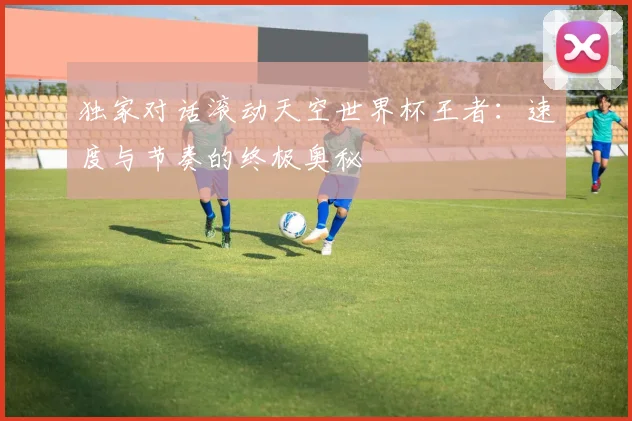 独家对话滚动天空世界杯王者：速度与节奏的终极奥秘