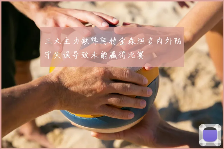 三大主力缺阵阿特金森坦言内外防守失误导致未能赢得比赛