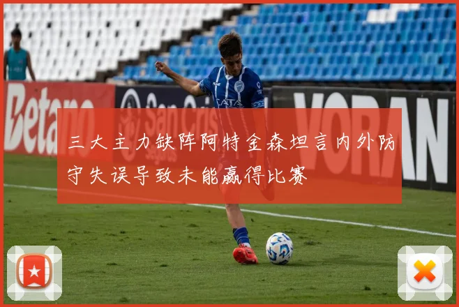 三大主力缺阵阿特金森坦言内外防守失误导致未能赢得比赛