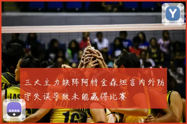 三大主力缺阵阿特金森坦言内外防守失误导致未能赢得比赛