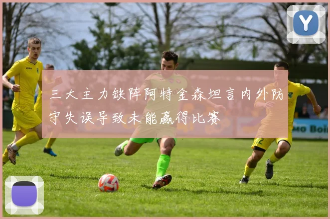 三大主力缺阵阿特金森坦言内外防守失误导致未能赢得比赛