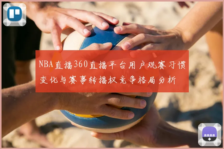 NBA直播360直播平台用户观赛习惯变化与赛事转播权竞争格局分析