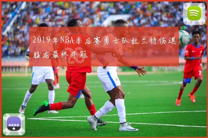 2019年NBA季后赛勇士队杜兰特伤退猛龙最终夺冠