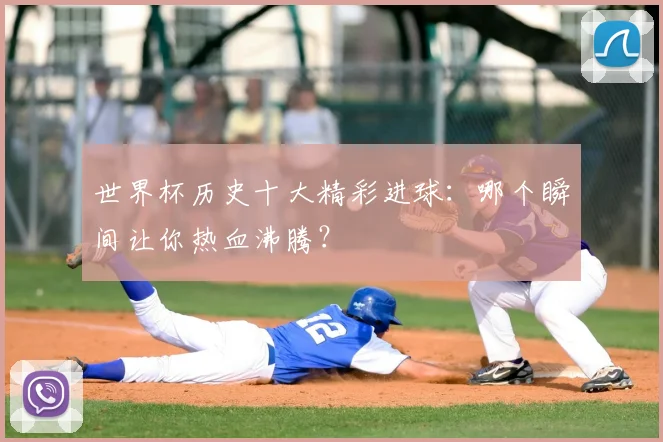 世界杯历史十大精彩进球：哪个瞬间让你热血沸腾？