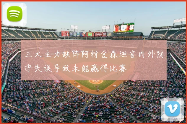 三大主力缺阵阿特金森坦言内外防守失误导致未能赢得比赛