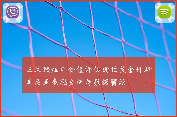 三叉戟组合价值评估姆伯莫舍什科库尼亚表现分析与数据解读