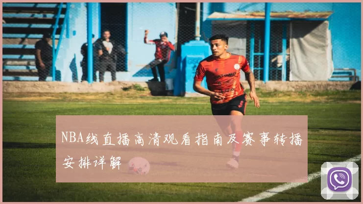NBA线直播高清观看指南及赛事转播安排详解