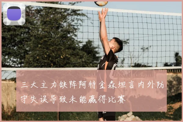三大主力缺阵阿特金森坦言内外防守失误导致未能赢得比赛