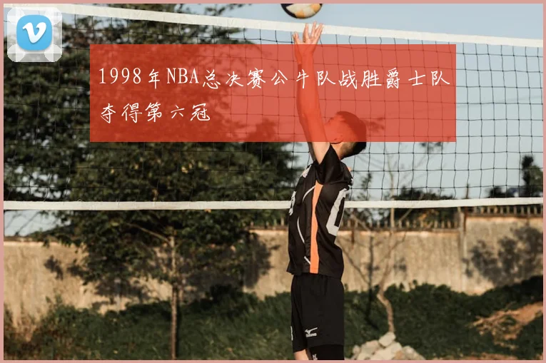 1998年NBA总决赛公牛队战胜爵士队夺得第六冠