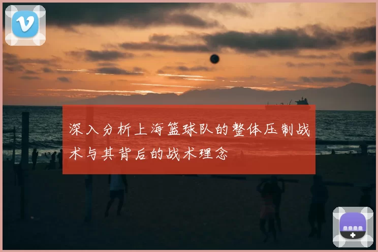 深入分析上海篮球队的整体压制战术与其背后的战术理念