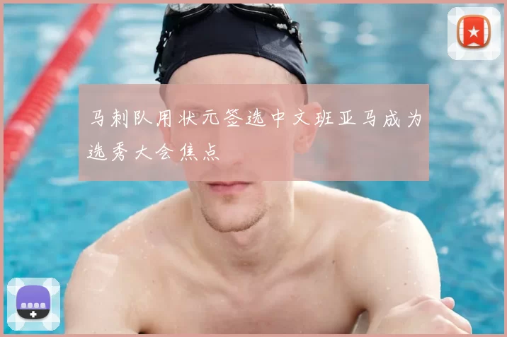 马刺队用状元签选中文班亚马成为选秀大会焦点