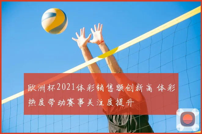 欧洲杯2021体彩销售额创新高 体彩热度带动赛事关注度提升