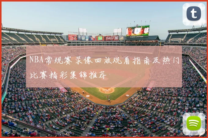 NBA常规赛录像回放观看指南及热门比赛精彩集锦推荐