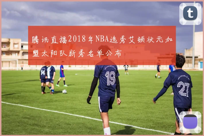 腾讯直播2018年NBA选秀艾顿状元加盟太阳队新秀名单公布