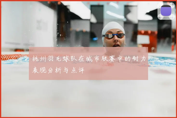 杭州羽毛球队在城市联赛中的耐力表现分析与点评