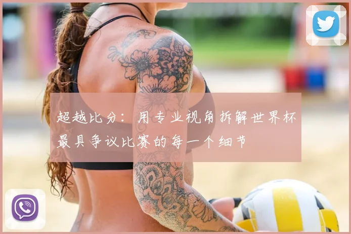超越比分：用专业视角拆解世界杯最具争议比赛的每一个细节