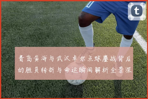 青岛黄海与武汉卓尔点球鏖战背后的胜负转折与命运瞬间解析全景深度