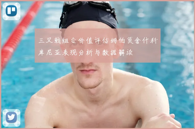 三叉戟组合价值评估姆伯莫舍什科库尼亚表现分析与数据解读
