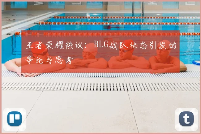 王者荣耀热议：BLG战队状态引发的争论与思考